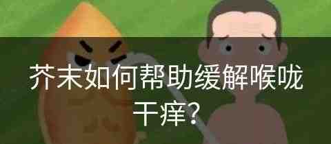 芥末如何帮助缓解喉咙干痒？(芥末如何帮助缓解喉咙干痒咳嗽)